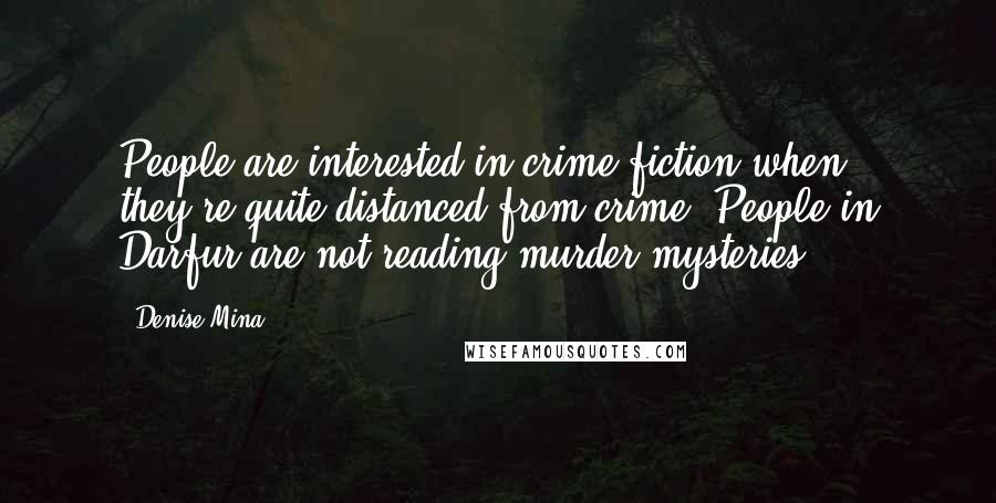 Denise Mina Quotes: People are interested in crime fiction when they're quite distanced from crime. People in Darfur are not reading murder mysteries.