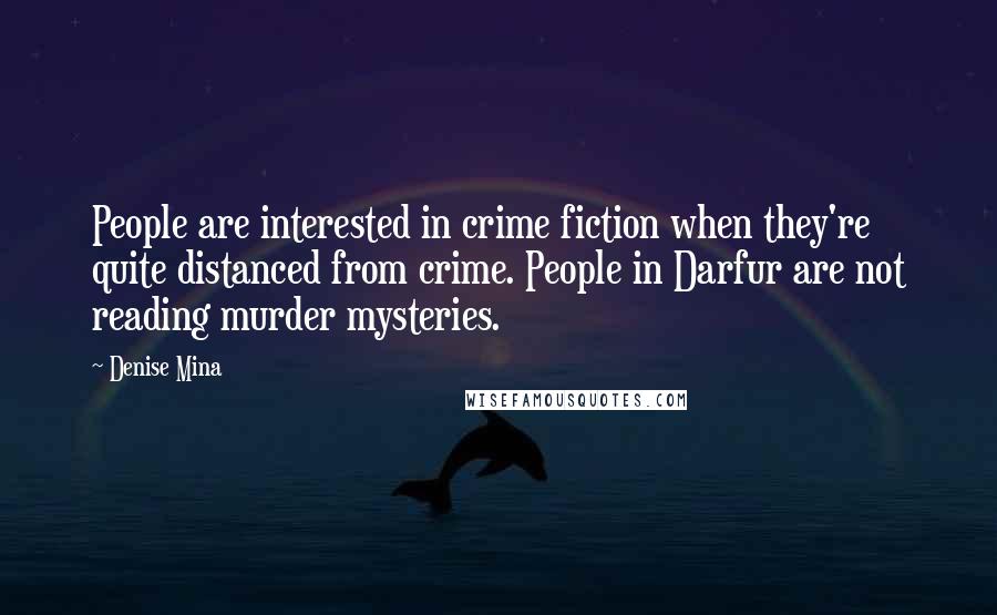 Denise Mina Quotes: People are interested in crime fiction when they're quite distanced from crime. People in Darfur are not reading murder mysteries.