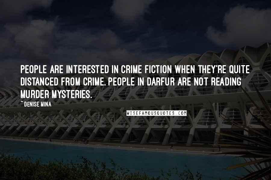 Denise Mina Quotes: People are interested in crime fiction when they're quite distanced from crime. People in Darfur are not reading murder mysteries.