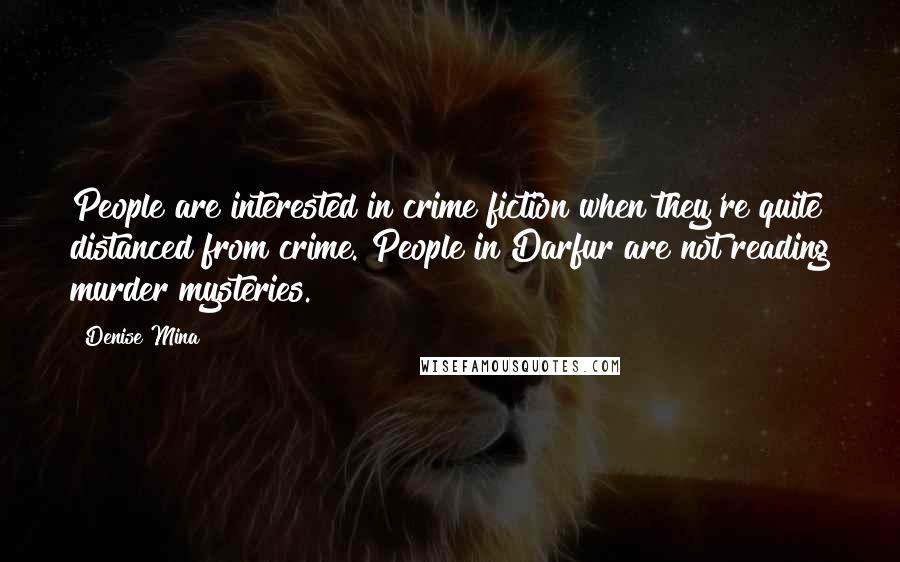 Denise Mina Quotes: People are interested in crime fiction when they're quite distanced from crime. People in Darfur are not reading murder mysteries.
