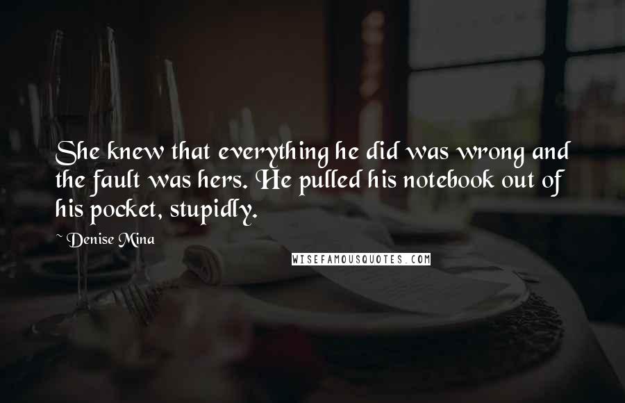 Denise Mina Quotes: She knew that everything he did was wrong and the fault was hers. He pulled his notebook out of his pocket, stupidly.