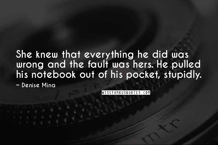 Denise Mina Quotes: She knew that everything he did was wrong and the fault was hers. He pulled his notebook out of his pocket, stupidly.