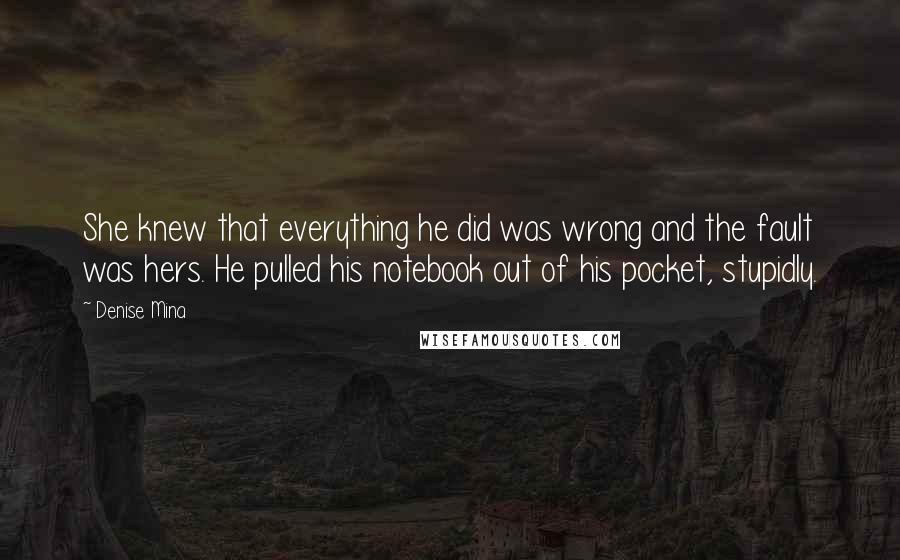 Denise Mina Quotes: She knew that everything he did was wrong and the fault was hers. He pulled his notebook out of his pocket, stupidly.