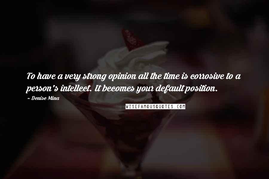 Denise Mina Quotes: To have a very strong opinion all the time is corrosive to a person's intellect. It becomes your default position.