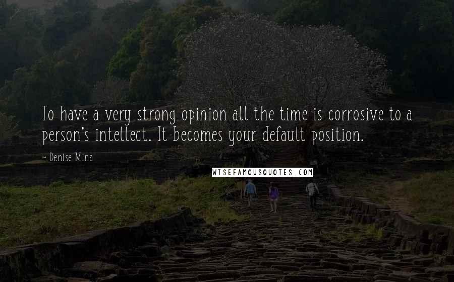 Denise Mina Quotes: To have a very strong opinion all the time is corrosive to a person's intellect. It becomes your default position.