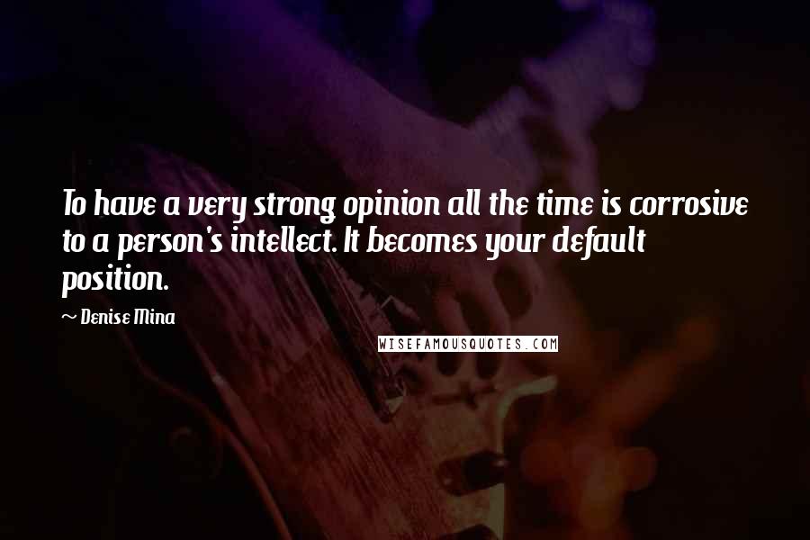 Denise Mina Quotes: To have a very strong opinion all the time is corrosive to a person's intellect. It becomes your default position.