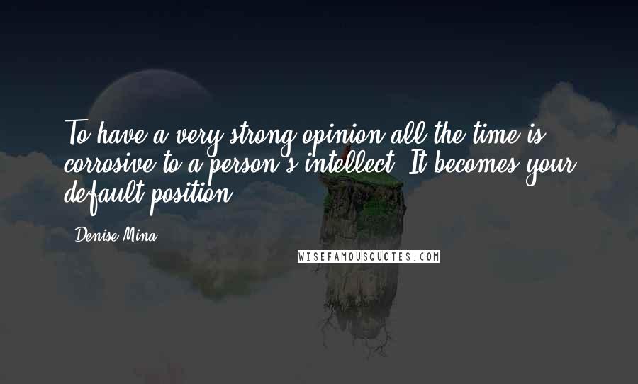 Denise Mina Quotes: To have a very strong opinion all the time is corrosive to a person's intellect. It becomes your default position.