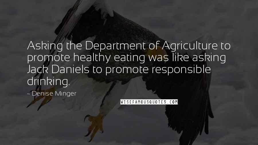 Denise Minger Quotes: Asking the Department of Agriculture to promote healthy eating was like asking Jack Daniels to promote responsible drinking.