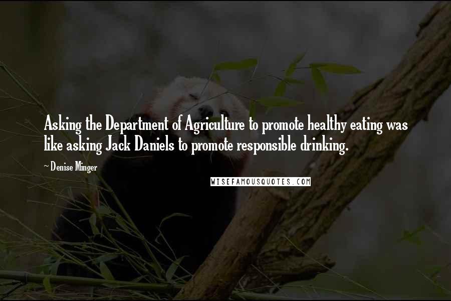 Denise Minger Quotes: Asking the Department of Agriculture to promote healthy eating was like asking Jack Daniels to promote responsible drinking.