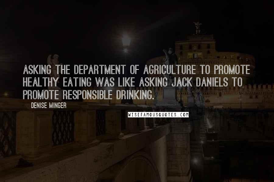 Denise Minger Quotes: Asking the Department of Agriculture to promote healthy eating was like asking Jack Daniels to promote responsible drinking.