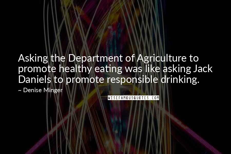 Denise Minger Quotes: Asking the Department of Agriculture to promote healthy eating was like asking Jack Daniels to promote responsible drinking.