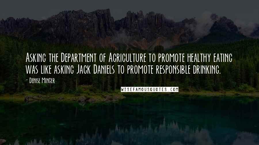 Denise Minger Quotes: Asking the Department of Agriculture to promote healthy eating was like asking Jack Daniels to promote responsible drinking.