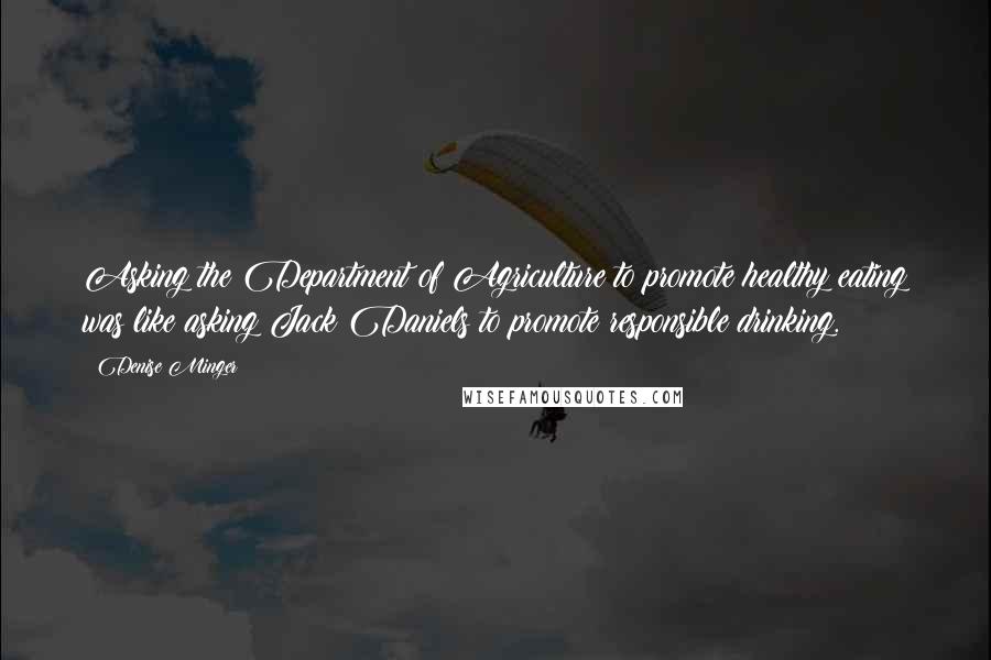 Denise Minger Quotes: Asking the Department of Agriculture to promote healthy eating was like asking Jack Daniels to promote responsible drinking.