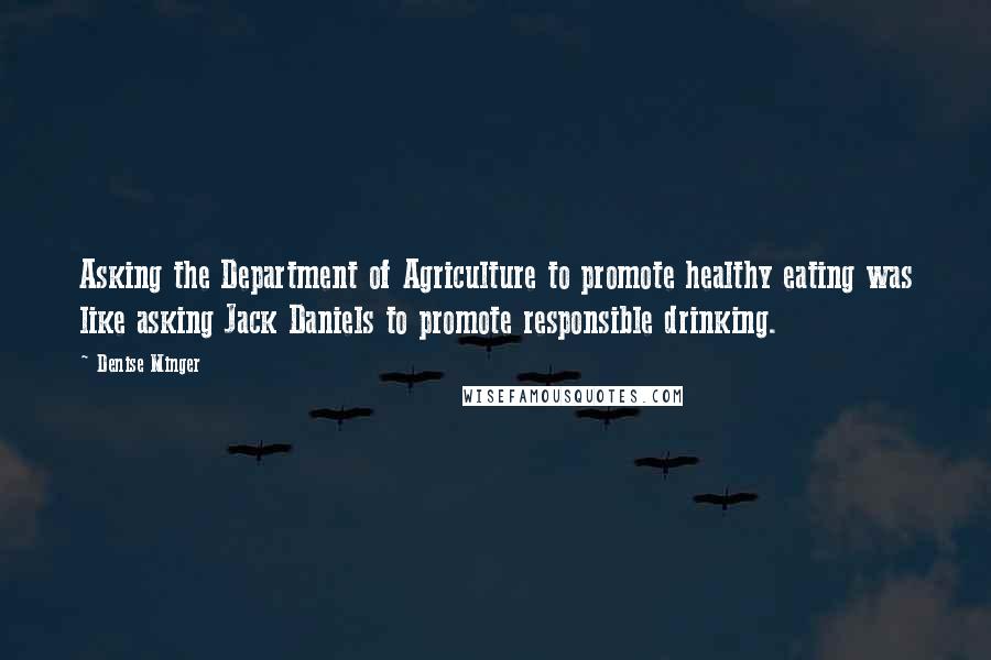 Denise Minger Quotes: Asking the Department of Agriculture to promote healthy eating was like asking Jack Daniels to promote responsible drinking.