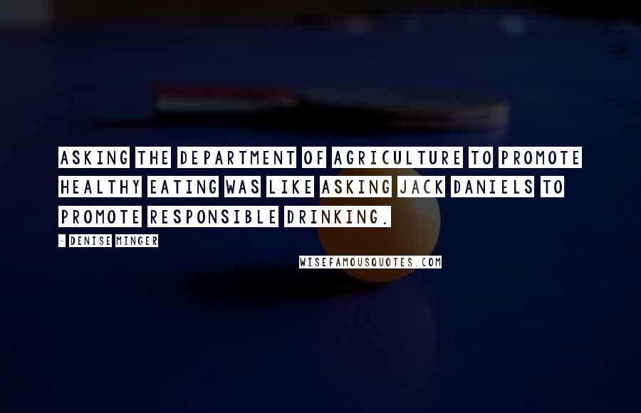 Denise Minger Quotes: Asking the Department of Agriculture to promote healthy eating was like asking Jack Daniels to promote responsible drinking.