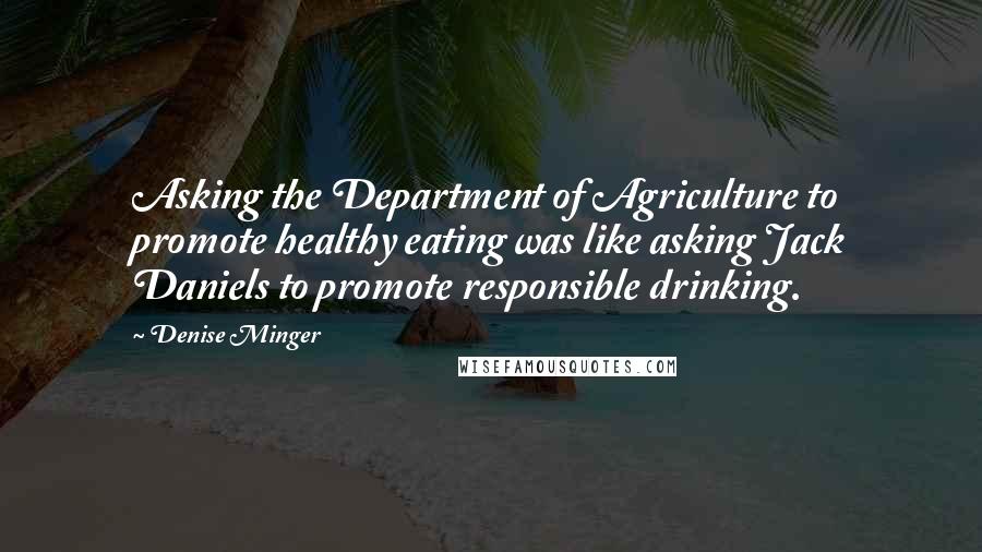 Denise Minger Quotes: Asking the Department of Agriculture to promote healthy eating was like asking Jack Daniels to promote responsible drinking.