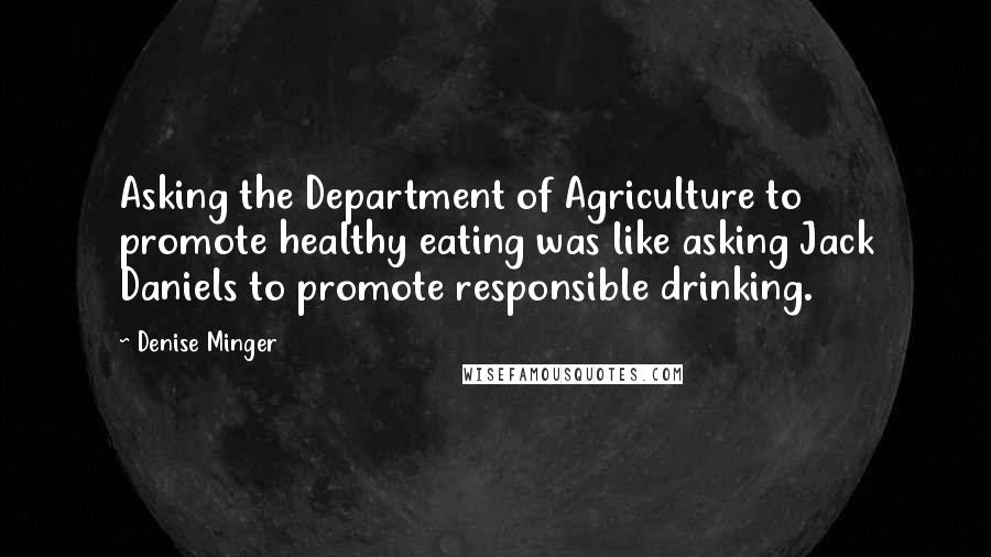 Denise Minger Quotes: Asking the Department of Agriculture to promote healthy eating was like asking Jack Daniels to promote responsible drinking.