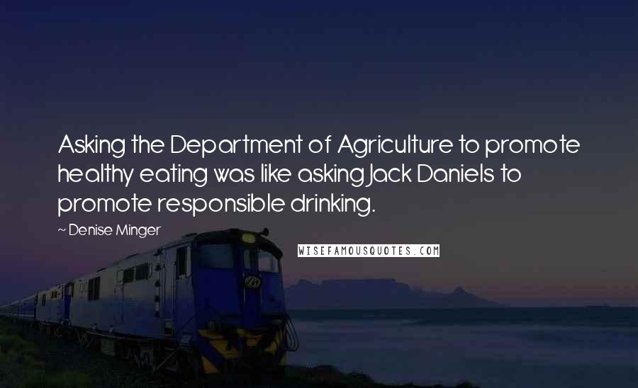 Denise Minger Quotes: Asking the Department of Agriculture to promote healthy eating was like asking Jack Daniels to promote responsible drinking.