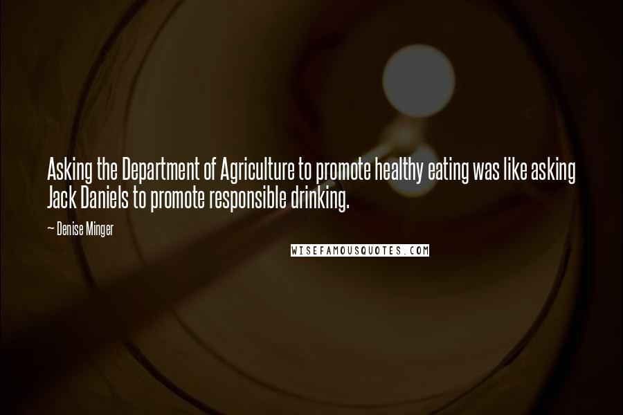 Denise Minger Quotes: Asking the Department of Agriculture to promote healthy eating was like asking Jack Daniels to promote responsible drinking.