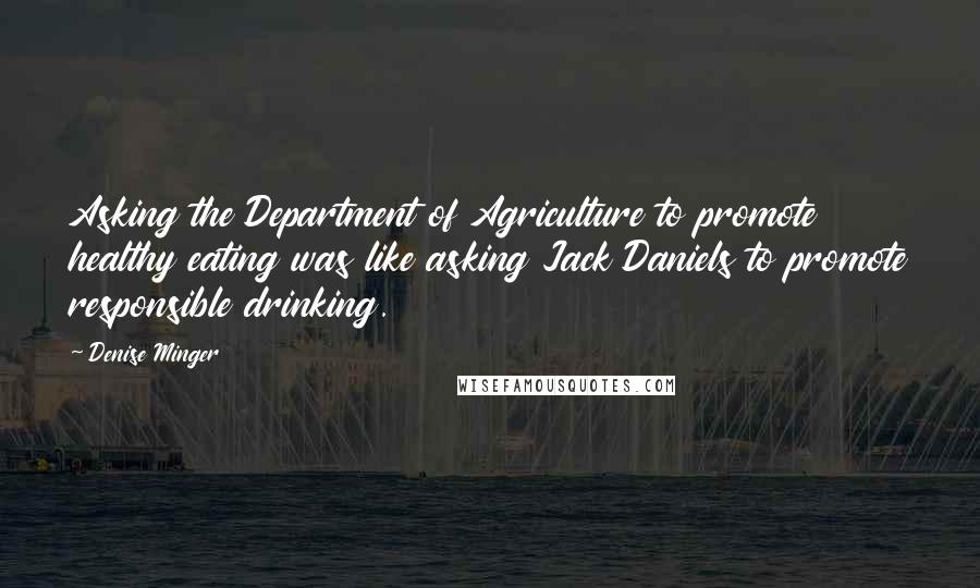 Denise Minger Quotes: Asking the Department of Agriculture to promote healthy eating was like asking Jack Daniels to promote responsible drinking.