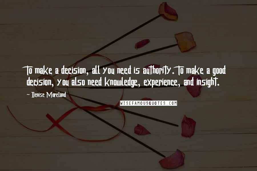 Denise Moreland Quotes: To make a decision, all you need is authority. To make a good decision, you also need knowledge, experience, and insight.