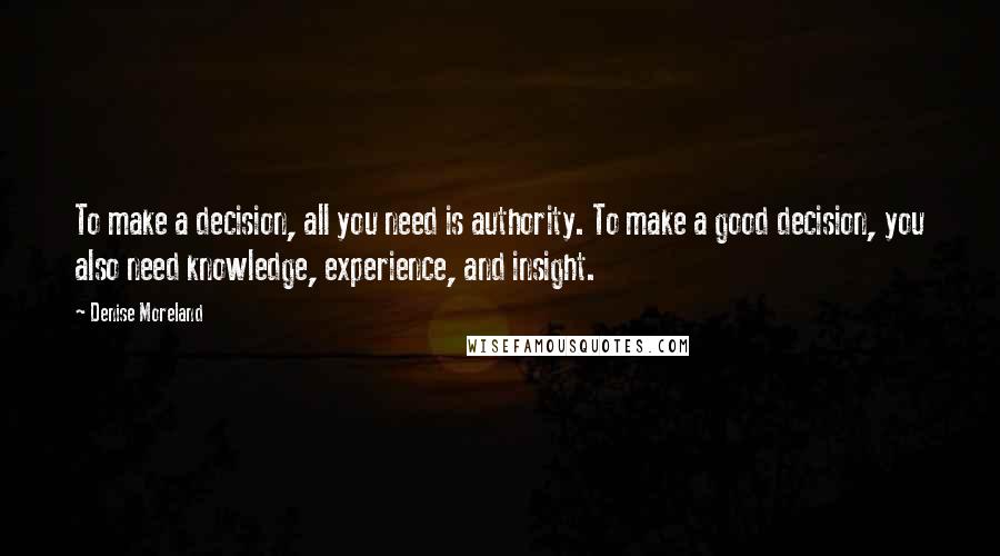 Denise Moreland Quotes: To make a decision, all you need is authority. To make a good decision, you also need knowledge, experience, and insight.