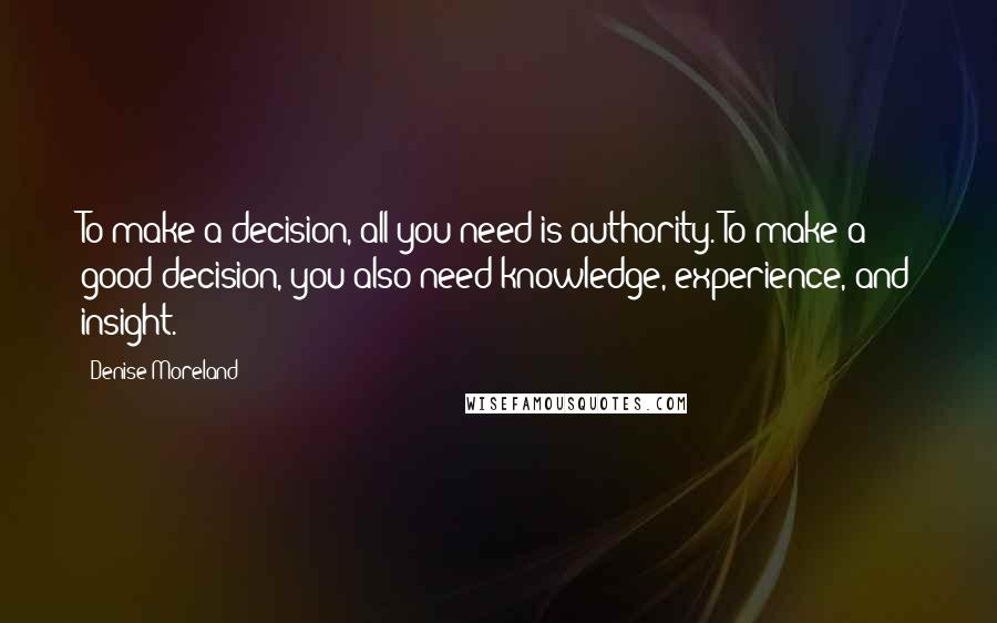 Denise Moreland Quotes: To make a decision, all you need is authority. To make a good decision, you also need knowledge, experience, and insight.