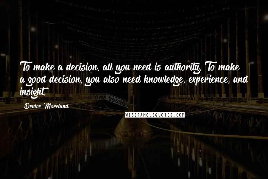 Denise Moreland Quotes: To make a decision, all you need is authority. To make a good decision, you also need knowledge, experience, and insight.