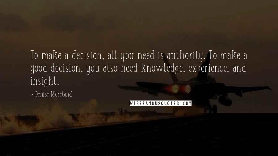 Denise Moreland Quotes: To make a decision, all you need is authority. To make a good decision, you also need knowledge, experience, and insight.