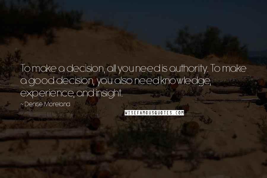 Denise Moreland Quotes: To make a decision, all you need is authority. To make a good decision, you also need knowledge, experience, and insight.