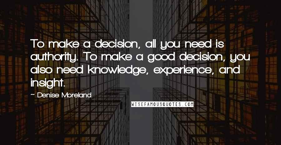 Denise Moreland Quotes: To make a decision, all you need is authority. To make a good decision, you also need knowledge, experience, and insight.