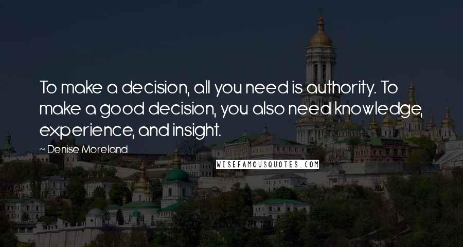 Denise Moreland Quotes: To make a decision, all you need is authority. To make a good decision, you also need knowledge, experience, and insight.