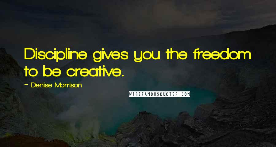 Denise Morrison Quotes: Discipline gives you the freedom to be creative.