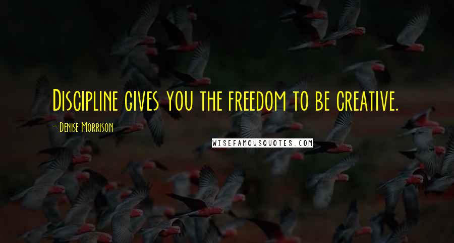 Denise Morrison Quotes: Discipline gives you the freedom to be creative.