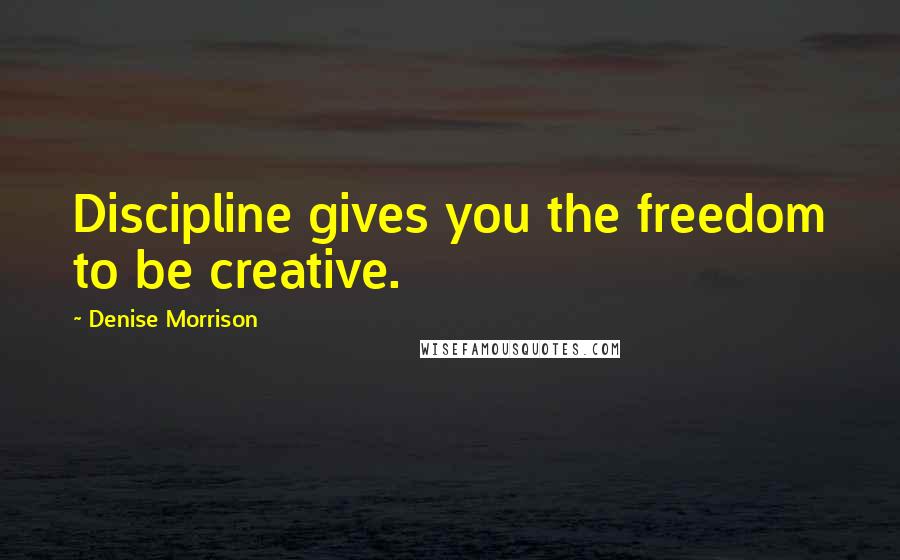 Denise Morrison Quotes: Discipline gives you the freedom to be creative.