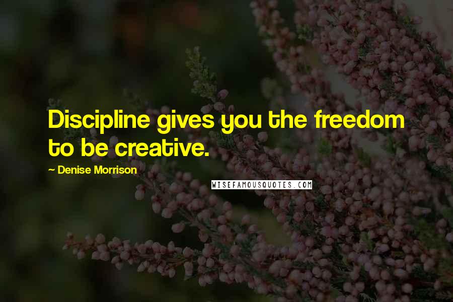 Denise Morrison Quotes: Discipline gives you the freedom to be creative.
