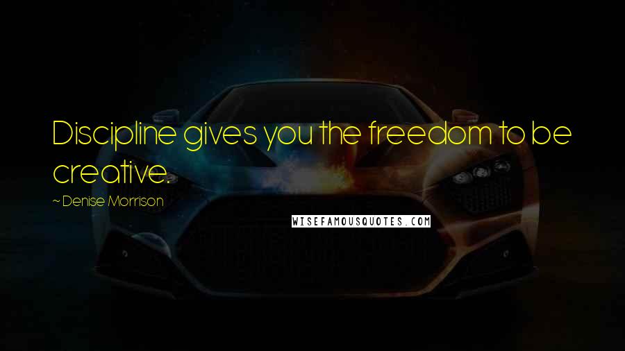 Denise Morrison Quotes: Discipline gives you the freedom to be creative.
