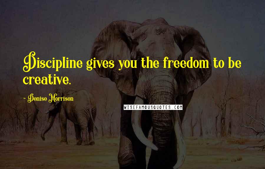 Denise Morrison Quotes: Discipline gives you the freedom to be creative.