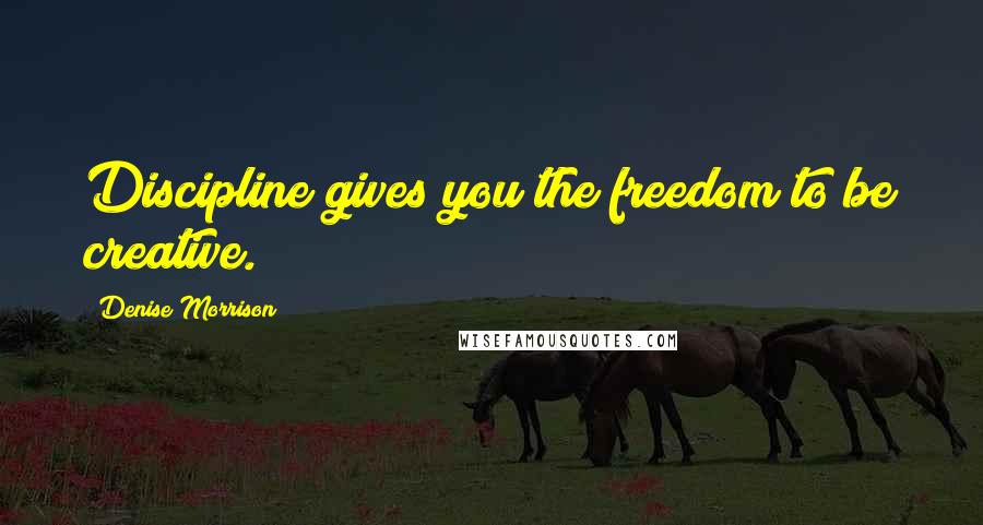 Denise Morrison Quotes: Discipline gives you the freedom to be creative.