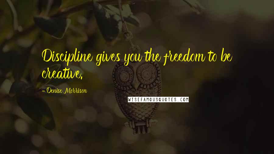 Denise Morrison Quotes: Discipline gives you the freedom to be creative.