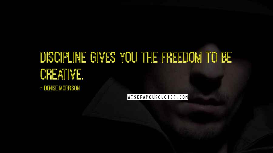 Denise Morrison Quotes: Discipline gives you the freedom to be creative.