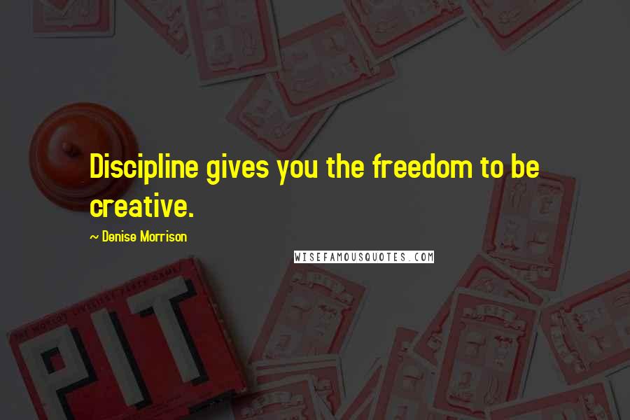 Denise Morrison Quotes: Discipline gives you the freedom to be creative.