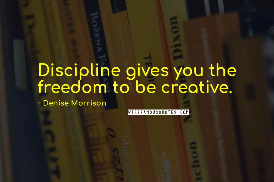 Denise Morrison Quotes: Discipline gives you the freedom to be creative.