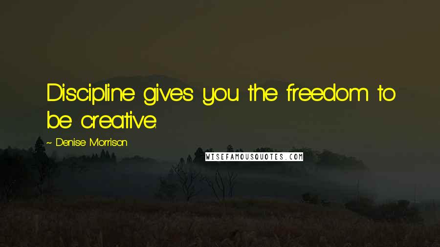 Denise Morrison Quotes: Discipline gives you the freedom to be creative.