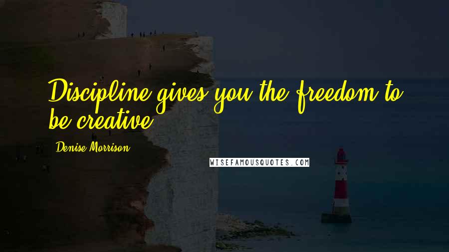 Denise Morrison Quotes: Discipline gives you the freedom to be creative.