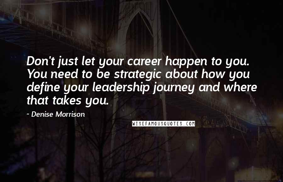 Denise Morrison Quotes: Don't just let your career happen to you. You need to be strategic about how you define your leadership journey and where that takes you.