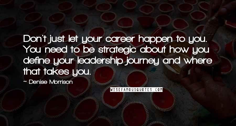 Denise Morrison Quotes: Don't just let your career happen to you. You need to be strategic about how you define your leadership journey and where that takes you.