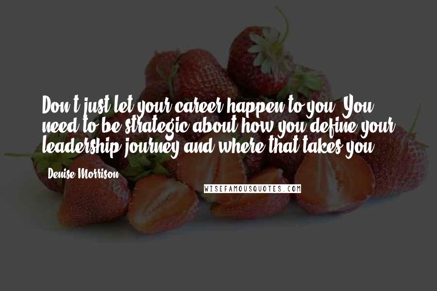 Denise Morrison Quotes: Don't just let your career happen to you. You need to be strategic about how you define your leadership journey and where that takes you.