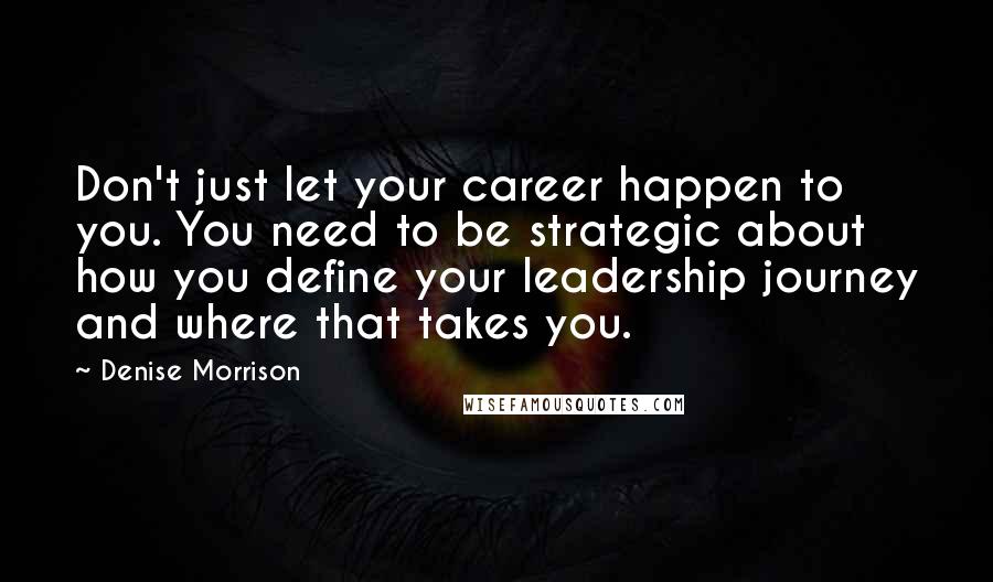 Denise Morrison Quotes: Don't just let your career happen to you. You need to be strategic about how you define your leadership journey and where that takes you.