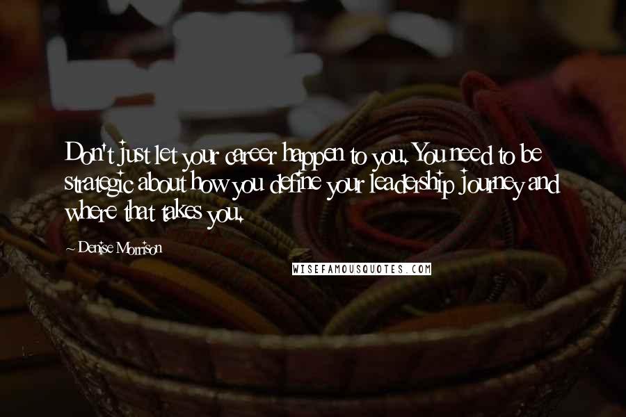 Denise Morrison Quotes: Don't just let your career happen to you. You need to be strategic about how you define your leadership journey and where that takes you.